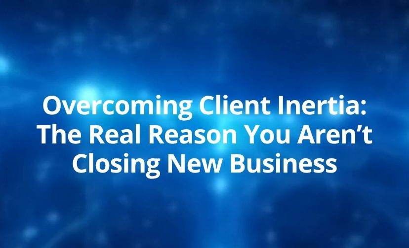 Overcoming Client Inertia: The Real Reason You Aren’t Closing New Business